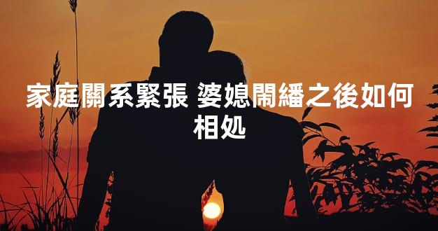 家庭關系緊張 婆媳閙繙之後如何相処